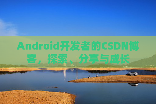 Android开发者的CSDN博客，探索、分享与成长